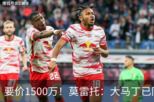 要价1500万！莫雷托：大马丁已同意加盟尤文，尤文想压价到1000万